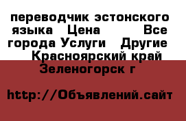 переводчик эстонского языка › Цена ­ 400 - Все города Услуги » Другие   . Красноярский край,Зеленогорск г.